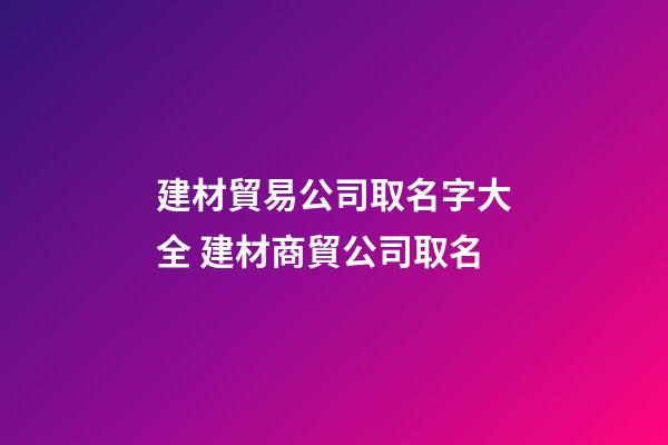 建材貿易公司取名字大全 建材商貿公司取名-第1張-公司起名-玄機派